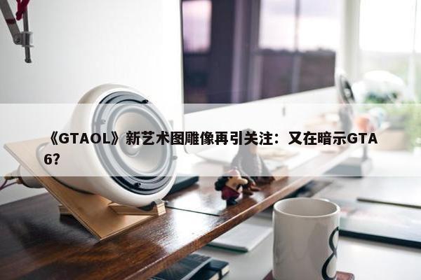 《GTAOL》新艺术图雕像再引关注：又在暗示GTA6？