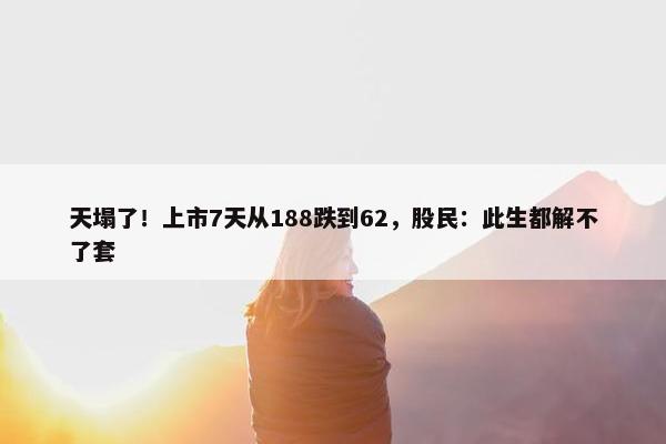 天塌了！上市7天从188跌到62，股民：此生都解不了套