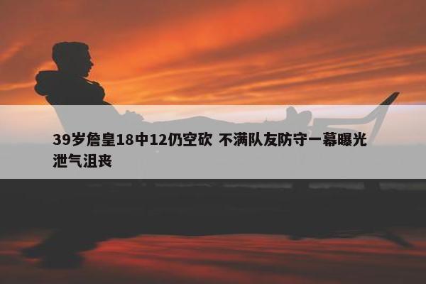 39岁詹皇18中12仍空砍 不满队友防守一幕曝光 泄气沮丧