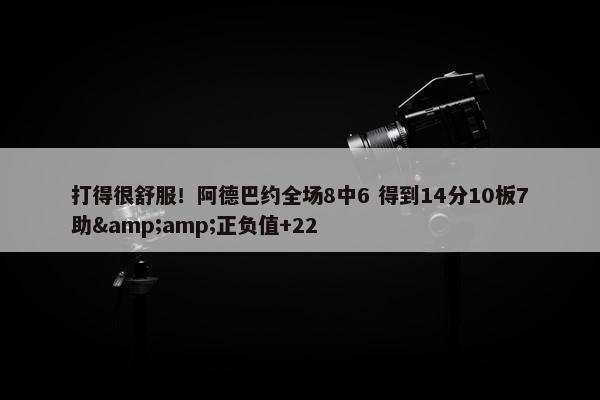 打得很舒服！阿德巴约全场8中6 得到14分10板7助&amp;正负值+22