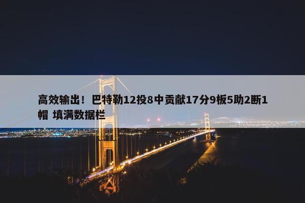 高效输出！巴特勒12投8中贡献17分9板5助2断1帽 填满数据栏