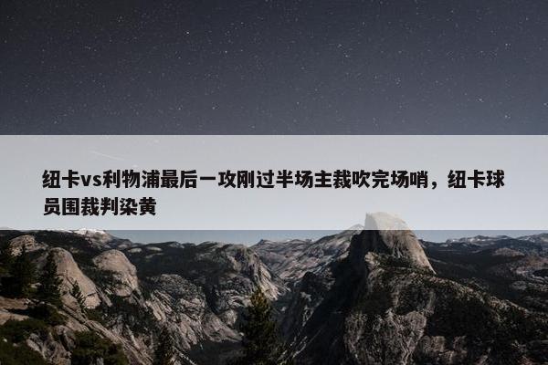 纽卡vs利物浦最后一攻刚过半场主裁吹完场哨，纽卡球员围裁判染黄