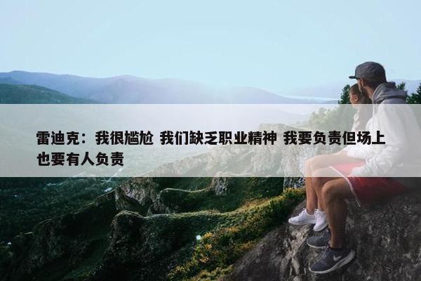 雷迪克：我很尴尬 我们缺乏职业精神 我要负责但场上也要有人负责