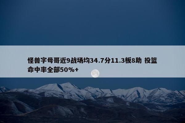 怪兽字母哥近9战场均34.7分11.3板8助 投篮命中率全部50%+