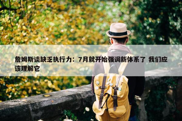 詹姆斯谈缺乏执行力：7月就开始强调新体系了 我们应该理解它