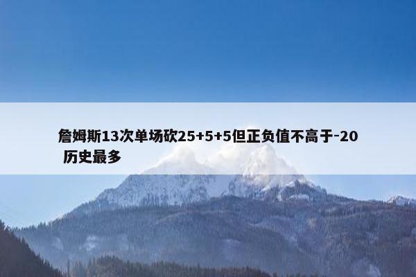 詹姆斯13次单场砍25+5+5但正负值不高于-20 历史最多