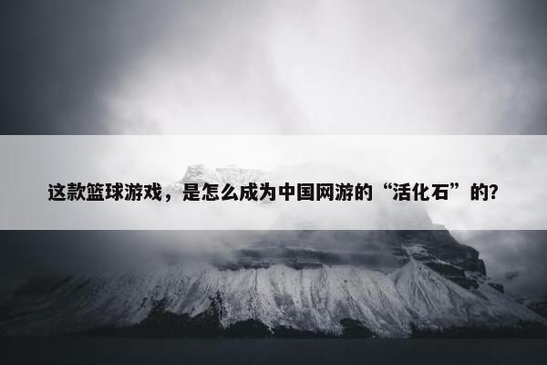 这款篮球游戏，是怎么成为中国网游的“活化石”的？