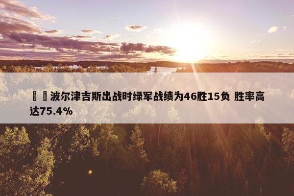 ☘️波尔津吉斯出战时绿军战绩为46胜15负 胜率高达75.4%