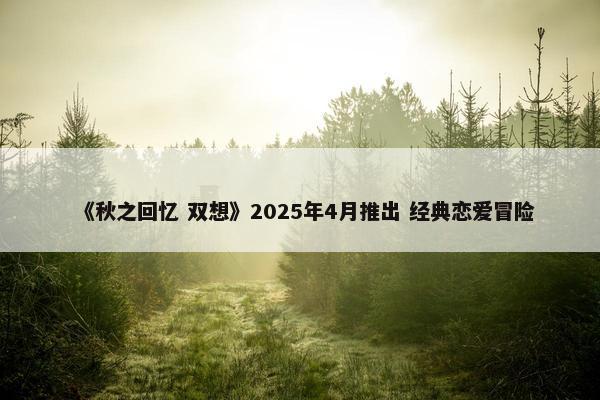 《秋之回忆 双想》2025年4月推出 经典恋爱冒险