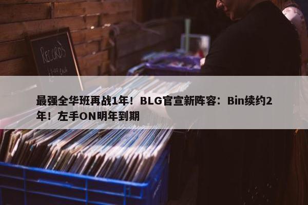 最强全华班再战1年！BLG官宣新阵容：Bin续约2年！左手ON明年到期