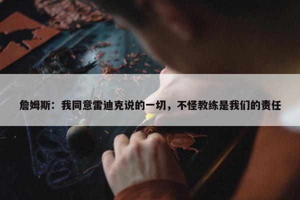 詹姆斯：我同意雷迪克说的一切，不怪教练是我们的责任