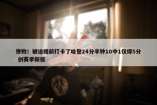 惨败！被迫提前打卡了哈登24分半钟10中1仅得5分 创赛季新低