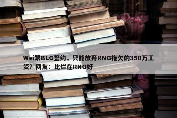 Wei跟BLG签约，只能放弃RNG拖欠的350万工资？网友：比烂在RNG好