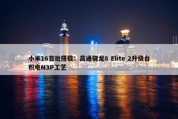 小米16首批搭载：高通骁龙8 Elite 2升级台积电N3P工艺