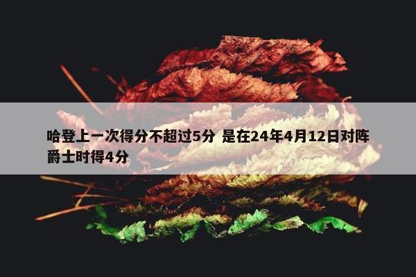 哈登上一次得分不超过5分 是在24年4月12日对阵爵士时得4分