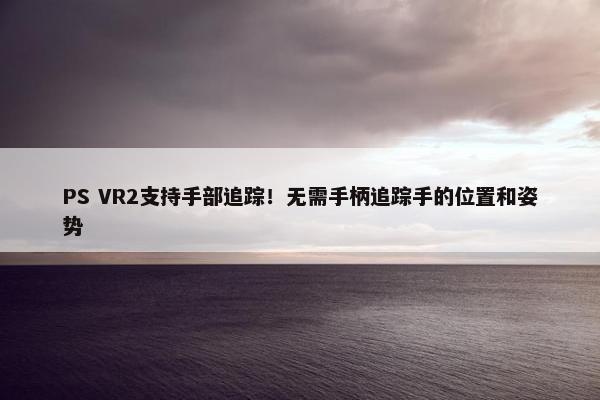 PS VR2支持手部追踪！无需手柄追踪手的位置和姿势