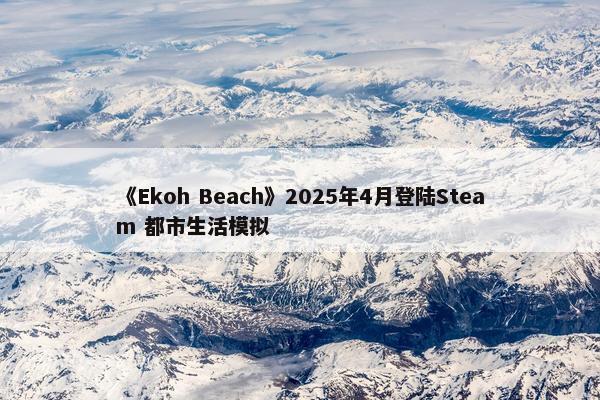 《Ekoh Beach》2025年4月登陆Steam 都市生活模拟