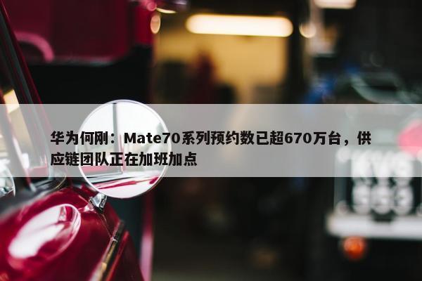 华为何刚：Mate70系列预约数已超670万台，供应链团队正在加班加点