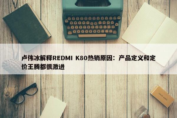 卢伟冰解释REDMI K80热销原因：产品定义和定价王腾都很激进