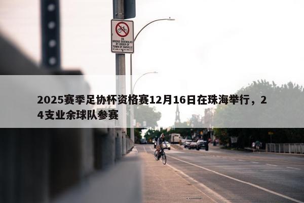 2025赛季足协杯资格赛12月16日在珠海举行，24支业余球队参赛