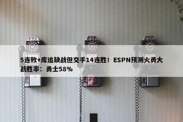 5连败+库追缺战但交手14连胜！ESPN预测火勇大战胜率：勇士58%