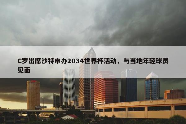 C罗出席沙特申办2034世界杯活动，与当地年轻球员见面