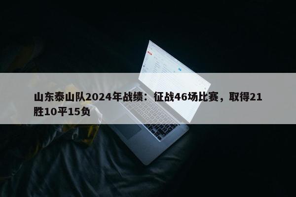 山东泰山队2024年战绩：征战46场比赛，取得21胜10平15负