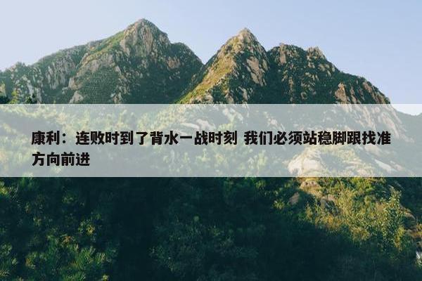 康利：连败时到了背水一战时刻 我们必须站稳脚跟找准方向前进