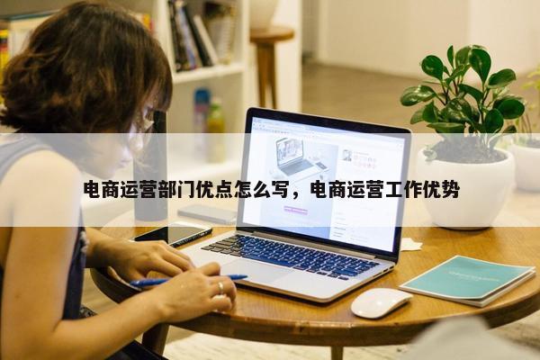 电商运营部门优点怎么写，电商运营工作优势