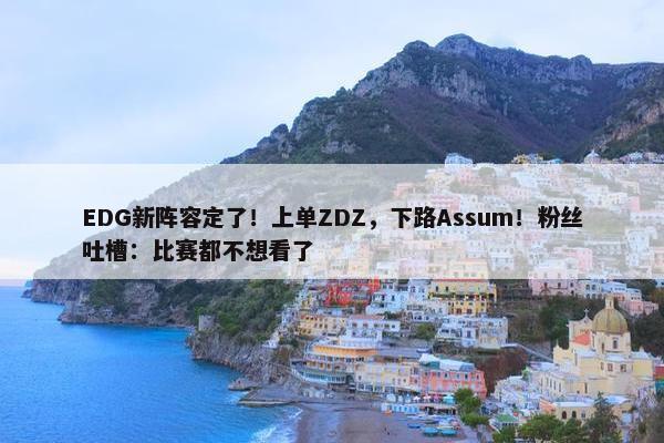 EDG新阵容定了！上单ZDZ，下路Assum！粉丝吐槽：比赛都不想看了