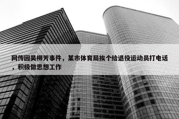 网传因吴柳芳事件，某市体育局挨个给退役运动员打电话，积极做思想工作