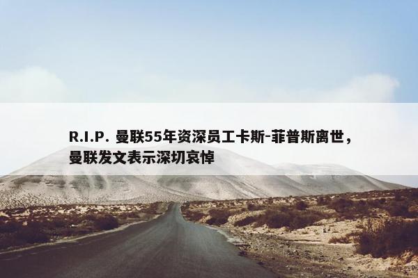 R.I.P. 曼联55年资深员工卡斯-菲普斯离世，曼联发文表示深切哀悼