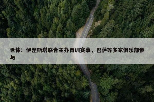 世体：伊涅斯塔联合主办青训赛事，巴萨等多家俱乐部参与