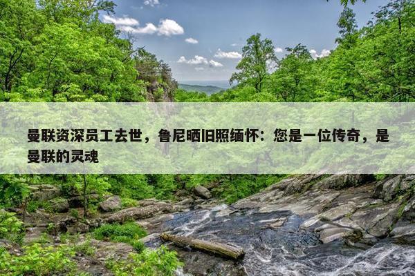 曼联资深员工去世，鲁尼晒旧照缅怀：您是一位传奇，是曼联的灵魂