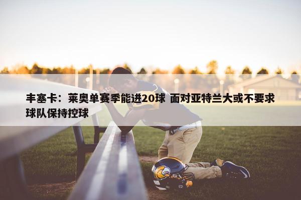 丰塞卡：莱奥单赛季能进20球 面对亚特兰大或不要求球队保持控球