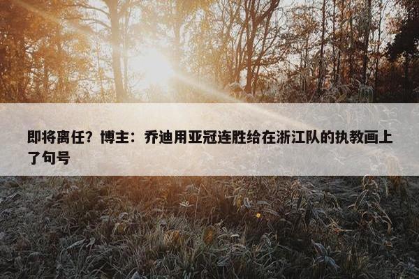 即将离任？博主：乔迪用亚冠连胜给在浙江队的执教画上了句号