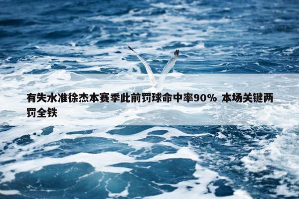 有失水准徐杰本赛季此前罚球命中率90% 本场关键两罚全铁