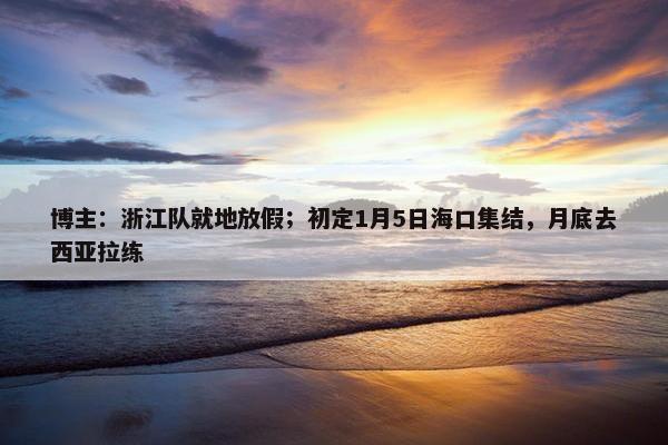 博主：浙江队就地放假；初定1月5日海口集结，月底去西亚拉练