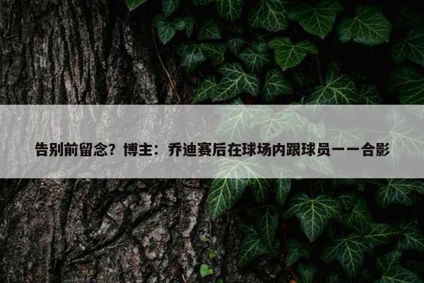 告别前留念？博主：乔迪赛后在球场内跟球员一一合影