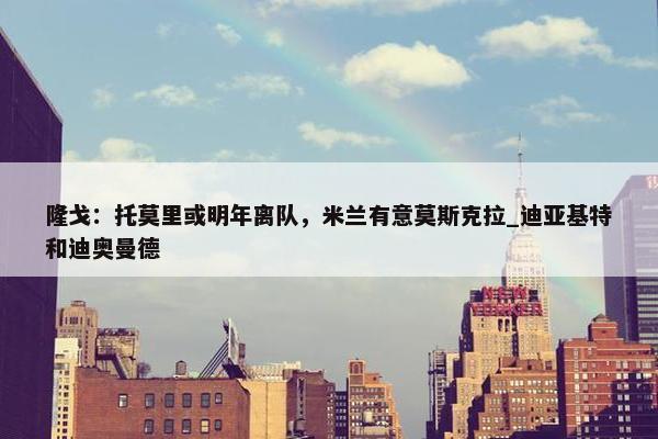 隆戈：托莫里或明年离队，米兰有意莫斯克拉_迪亚基特和迪奥曼德