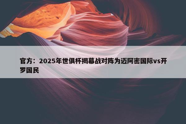 官方：2025年世俱杯揭幕战对阵为迈阿密国际vs开罗国民