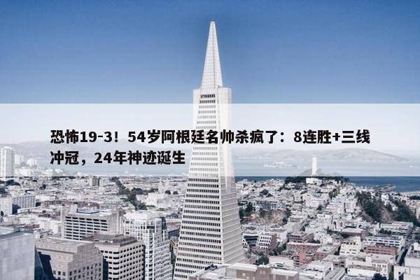 恐怖19-3！54岁阿根廷名帅杀疯了：8连胜+三线冲冠，24年神迹诞生