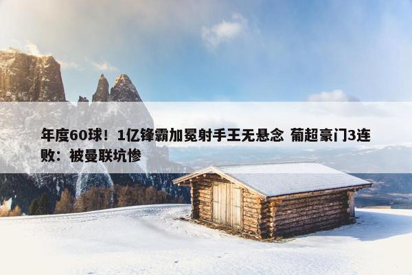 年度60球！1亿锋霸加冕射手王无悬念 葡超豪门3连败：被曼联坑惨