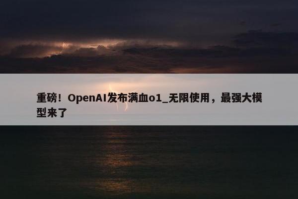 重磅！OpenAI发布满血o1_无限使用，最强大模型来了