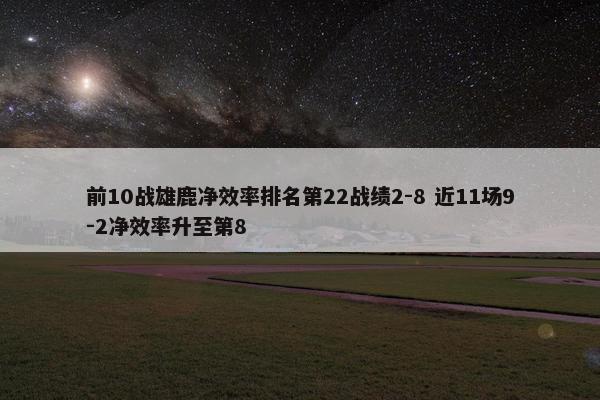 前10战雄鹿净效率排名第22战绩2-8 近11场9-2净效率升至第8