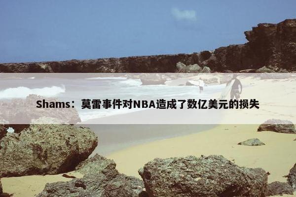 Shams：莫雷事件对NBA造成了数亿美元的损失