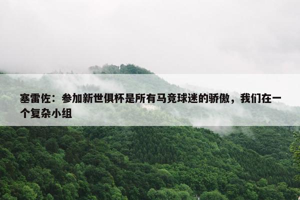 塞雷佐：参加新世俱杯是所有马竞球迷的骄傲，我们在一个复杂小组