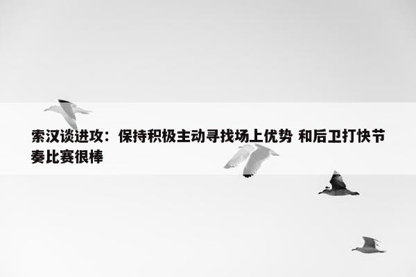 索汉谈进攻：保持积极主动寻找场上优势 和后卫打快节奏比赛很棒