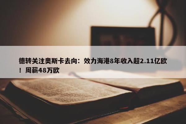 德转关注奥斯卡去向：效力海港8年收入超2.11亿欧！周薪48万欧