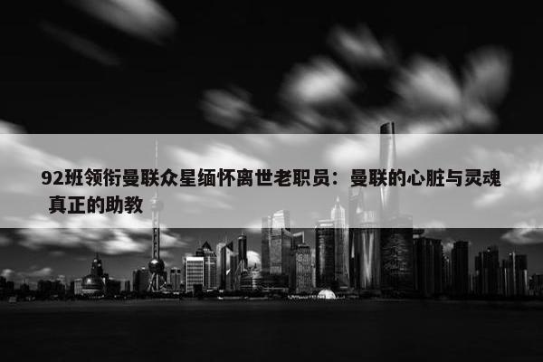 92班领衔曼联众星缅怀离世老职员：曼联的心脏与灵魂 真正的助教